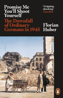 Promise Me You’ll Shoot Yourself : The Downfall of Ordinary Germans, 1945 by Florian Huber