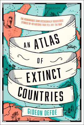 An Atlas of Extinct Countries: The Remarkable (and Occasionally Ridiculous) Stories of 48 Nations That Fell off the Map by Gideon Defoe | 9780008393854